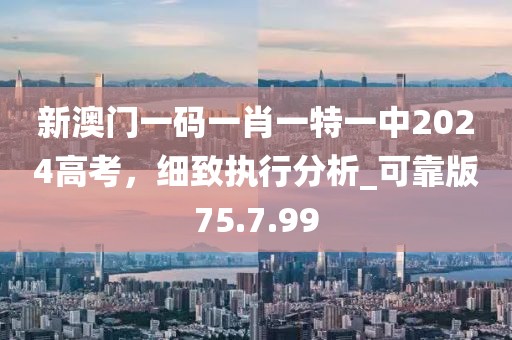 新澳门一码一肖一特一中2024高考，细致执行分析_可靠版75.7.99