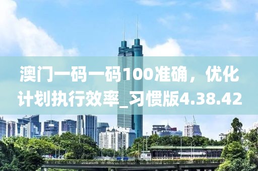 澳门一码一码100准确，优化计划执行效率_习惯版4.38.42