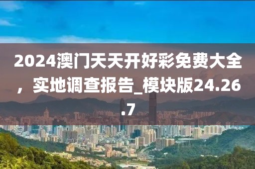 2024澳门天天开好彩免费大全，实地调查报告_模块版24.26.7