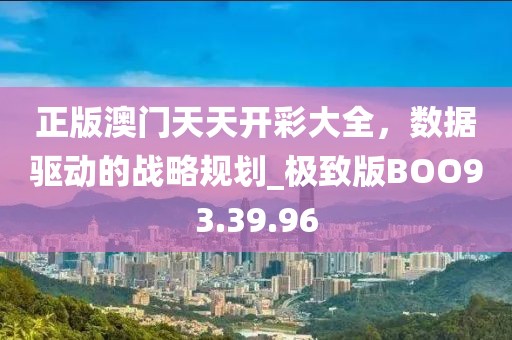正版澳门天天开彩大全，数据驱动的战略规划_极致版BOO93.39.96