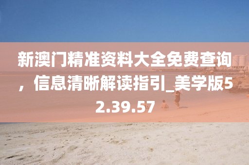 新澳门精准资料大全免费查询，信息清晰解读指引_美学版52.39.57