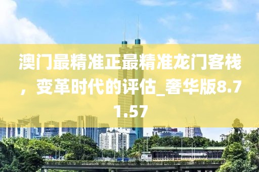 澳门最精准正最精准龙门客栈，变革时代的评估_奢华版8.71.57