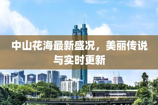 中山花海最新盛况，美丽传说与实时更新