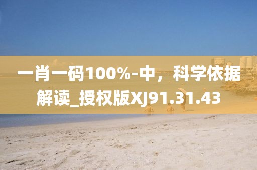 一肖一码100%-中，科学依据解读_授权版XJ91.31.43
