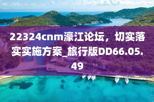 22324cnm濠江论坛，切实落实实施方案_旅行版DD66.05.49