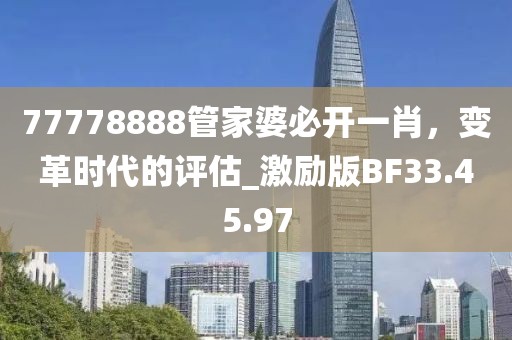 77778888管家婆必开一肖，变革时代的评估_激励版BF33.45.97
