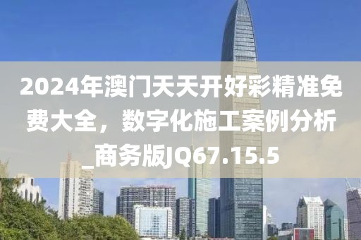 2024年澳门天天开好彩精准免费大全，数字化施工案例分析_商务版JQ67.15.5