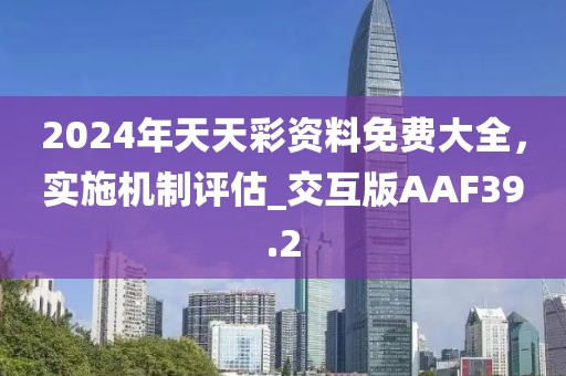 2024年天天彩资料免费大全，实施机制评估_交互版AAF39.2