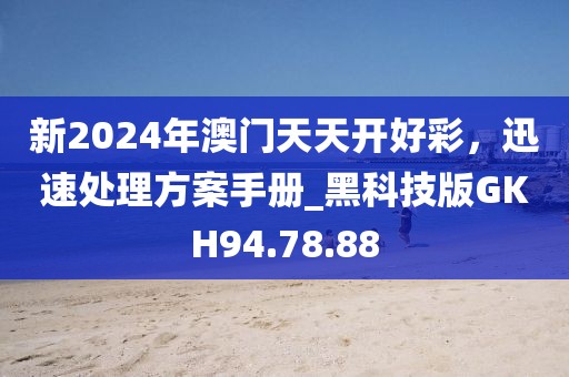 新2024年澳门天天开好彩，迅速处理方案手册_黑科技版GKH94.78.88