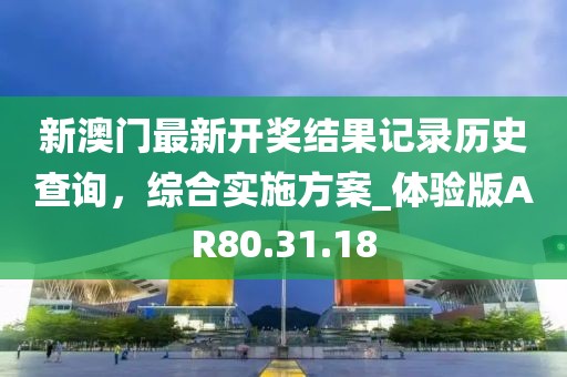 新澳门最新开奖结果记录历史查询，综合实施方案_体验版AR80.31.18