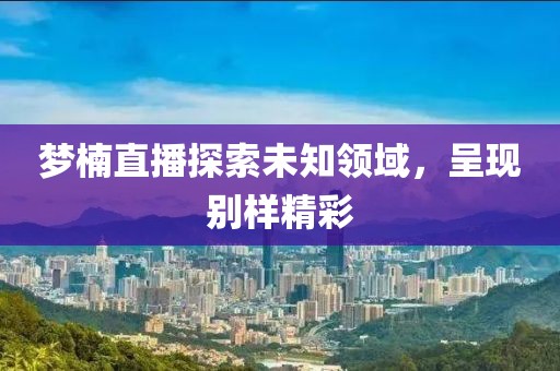 梦楠直播探索未知领域，呈现别样精彩