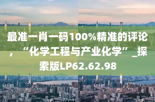最准一肖一码100%精准的评论，“化学工程与产业化学”_探索版LP62.62.98
