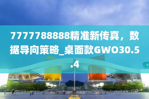 7777788888精准新传真，数据导向策略_桌面款GWO30.5.4