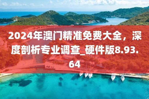 2024年澳门精准免费大全，深度剖析专业调查_硬件版8.93.64