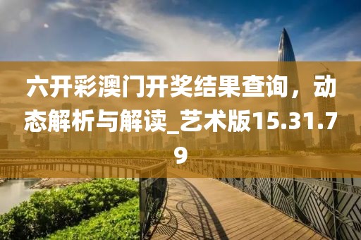 六开彩澳门开奖结果查询，动态解析与解读_艺术版15.31.79