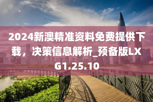 2024新澳精准资料免费提供下载，决策信息解析_预备版LXG1.25.10