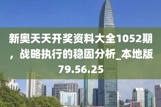 新奥天天开奖资料大全1052期，战略执行的稳固分析_本地版79.56.25