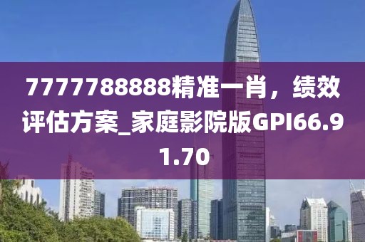7777788888精准一肖，绩效评估方案_家庭影院版GPI66.91.70