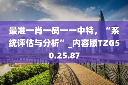 最准一肖一码一一中特，“系统评估与分析”_内容版TZG50.25.87