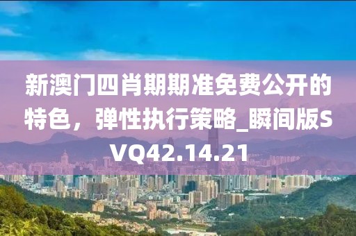 新澳门四肖期期准免费公开的特色，弹性执行策略_瞬间版SVQ42.14.21