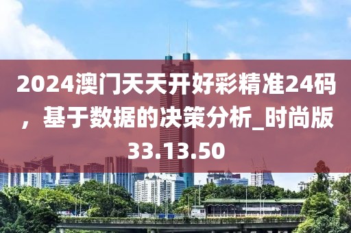 2024澳门天天开好彩精准24码，基于数据的决策分析_时尚版33.13.50