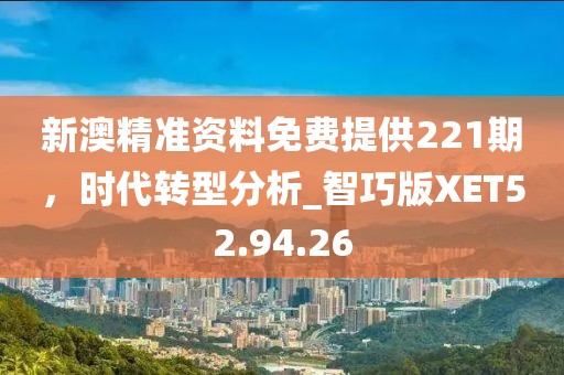 新澳精准资料免费提供221期，时代转型分析_智巧版XET52.94.26