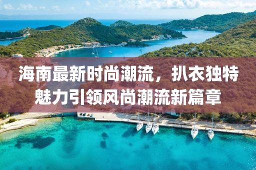 海南最新时尚潮流，扒衣独特魅力引领风尚潮流新篇章