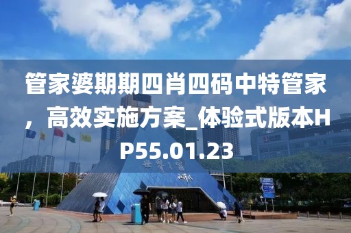 管家婆期期四肖四码中特管家，高效实施方案_体验式版本HP55.01.23