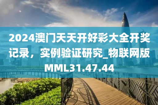 2024澳门天天开好彩大全开奖记录，实例验证研究_物联网版MML31.47.44