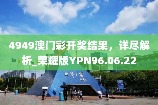 4949澳门彩开奖结果，详尽解析_荣耀版YPN96.06.22