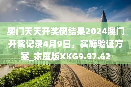 奥门天天开奖码结果2024澳门开奖记录4月9日，实施验证方案_家庭版XKG9.97.62