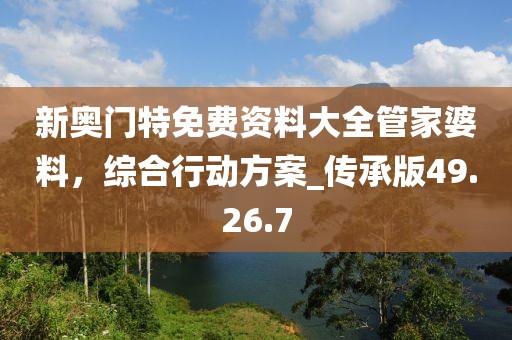 新奥门特免费资料大全管家婆料，综合行动方案_传承版49.26.7