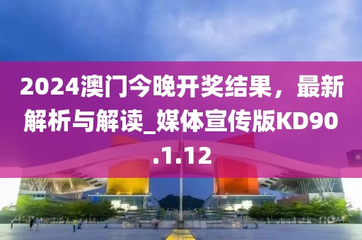 2024澳门今晚开奖结果，最新解析与解读_媒体宣传版KD90.1.12
