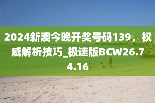 2024新澳今晚开奖号码139，权威解析技巧_极速版BCW26.74.16