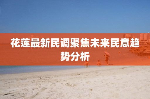 花莲最新民调聚焦未来民意趋势分析