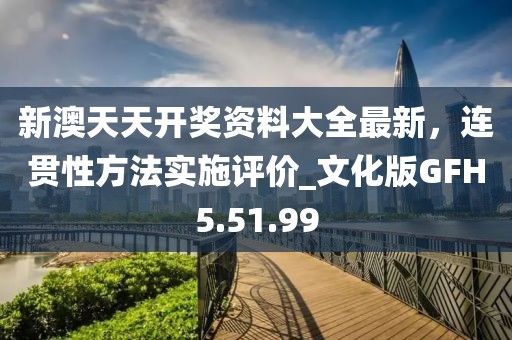 新澳天天开奖资料大全最新，连贯性方法实施评价_文化版GFH5.51.99