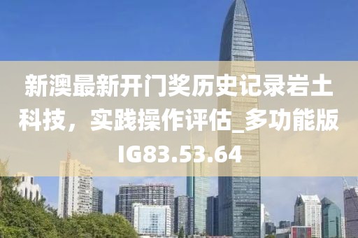新澳最新开门奖历史记录岩土科技，实践操作评估_多功能版IG83.53.64