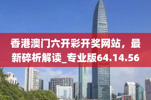 香港澳门六开彩开奖网站，最新碎析解读_专业版64.14.56
