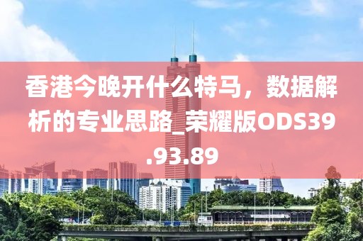 香港今晚开什么特马，数据解析的专业思路_荣耀版ODS39.93.89