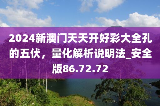 2024新澳门天天开好彩大全孔的五伏，量化解析说明法_安全版86.72.72