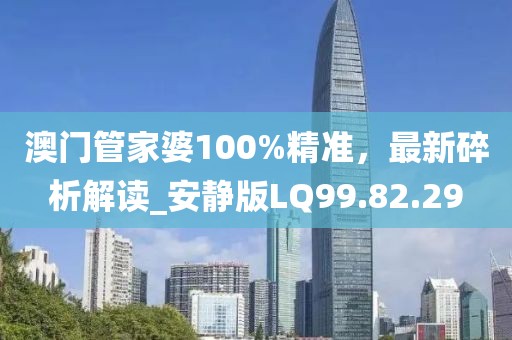 澳门管家婆100%精准，最新碎析解读_安静版LQ99.82.29