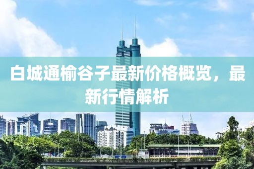 白城通榆谷子最新价格概览，最新行情解析