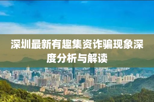 深圳最新有趣集资诈骗现象深度分析与解读