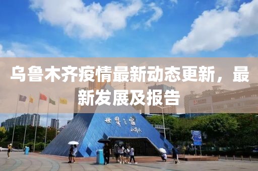 乌鲁木齐疫情最新动态更新，最新发展及报告