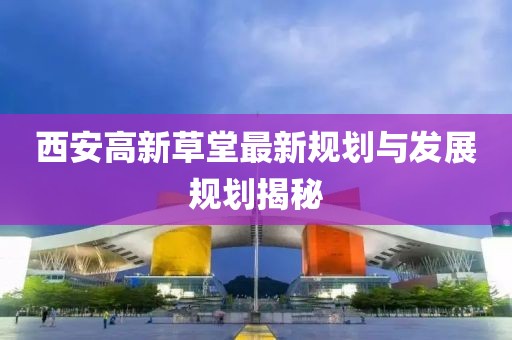 西安高新草堂最新规划与发展规划揭秘