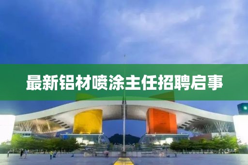 最新铝材喷涂主任招聘启事