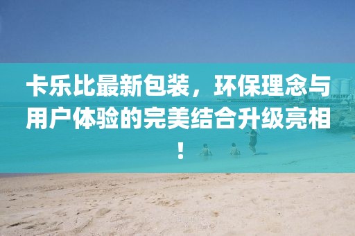 卡乐比最新包装，环保理念与用户体验的完美结合升级亮相！
