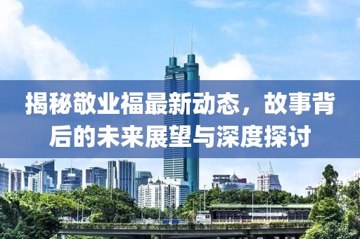 揭秘敬业福最新动态，故事背后的未来展望与深度探讨