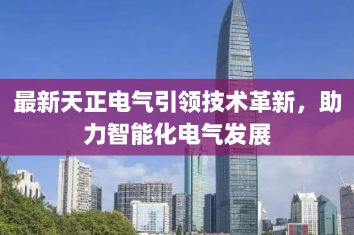 最新天正电气引领技术革新，助力智能化电气发展