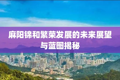 麻阳锦和繁荣发展的未来展望与蓝图揭秘